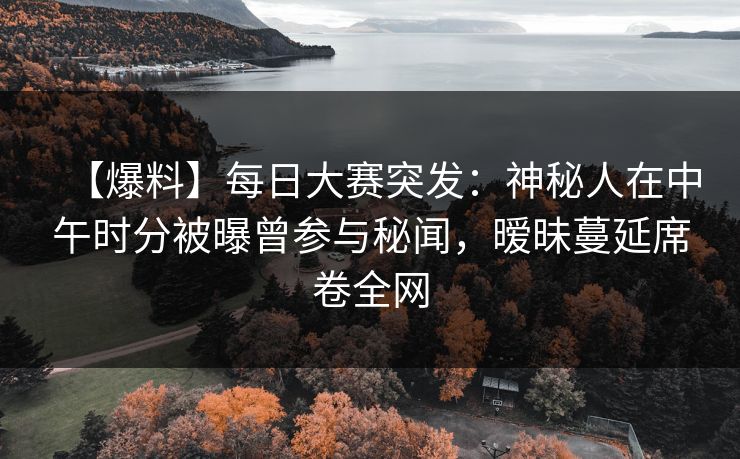 【爆料】每日大赛突发：神秘人在中午时分被曝曾参与秘闻，暧昧蔓延席卷全网