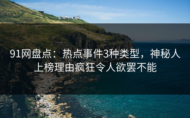 91网盘点：热点事件3种类型，神秘人上榜理由疯狂令人欲罢不能