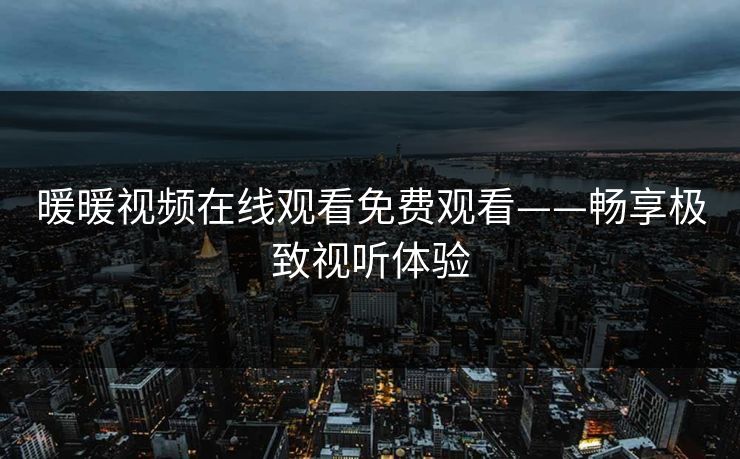 暖暖视频在线观看免费观看——畅享极致视听体验