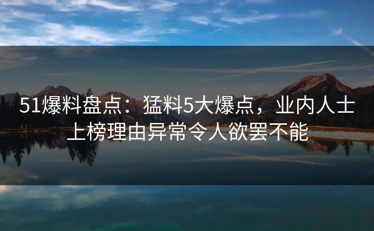 51爆料盘点：猛料5大爆点，业内人士上榜理由异常令人欲罢不能