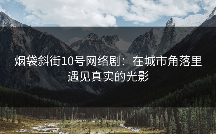 烟袋斜街10号网络剧：在城市角落里遇见真实的光影