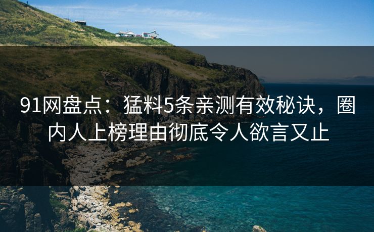 91网盘点：猛料5条亲测有效秘诀，圈内人上榜理由彻底令人欲言又止