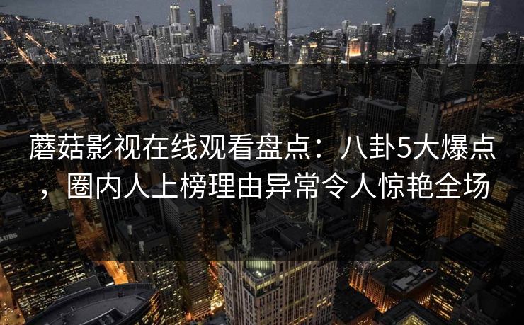 蘑菇影视在线观看盘点：八卦5大爆点，圈内人上榜理由异常令人惊艳全场