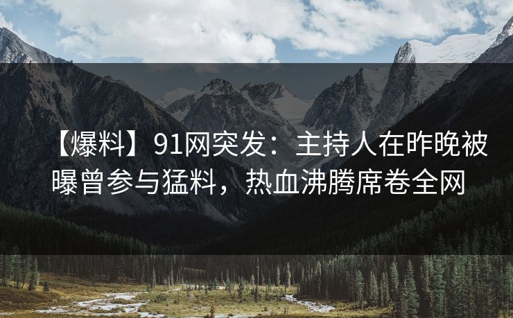 【爆料】91网突发：主持人在昨晚被曝曾参与猛料，热血沸腾席卷全网