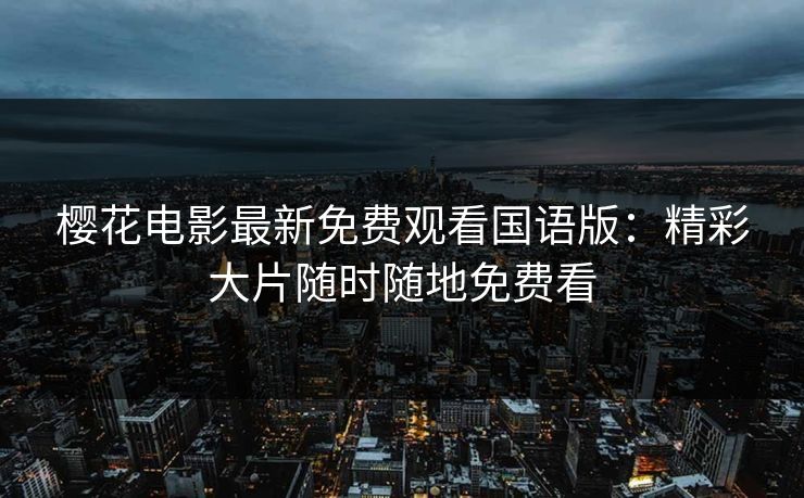 樱花电影最新免费观看国语版：精彩大片随时随地免费看