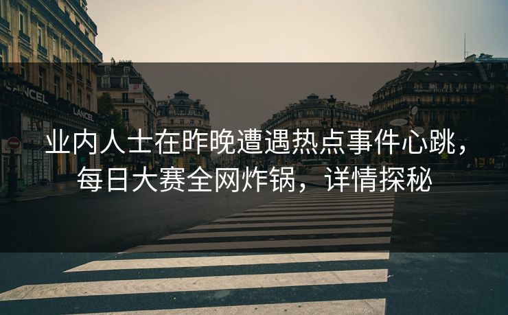 业内人士在昨晚遭遇热点事件心跳，每日大赛全网炸锅，详情探秘