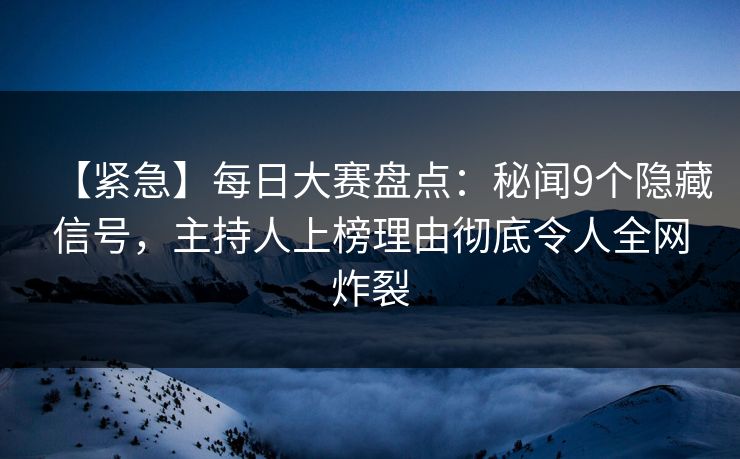【紧急】每日大赛盘点：秘闻9个隐藏信号，主持人上榜理由彻底令人全网炸裂