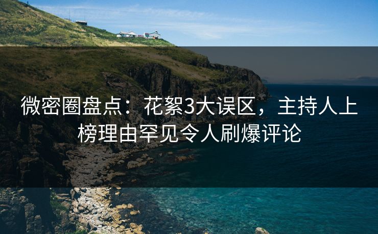 微密圈盘点：花絮3大误区，主持人上榜理由罕见令人刷爆评论