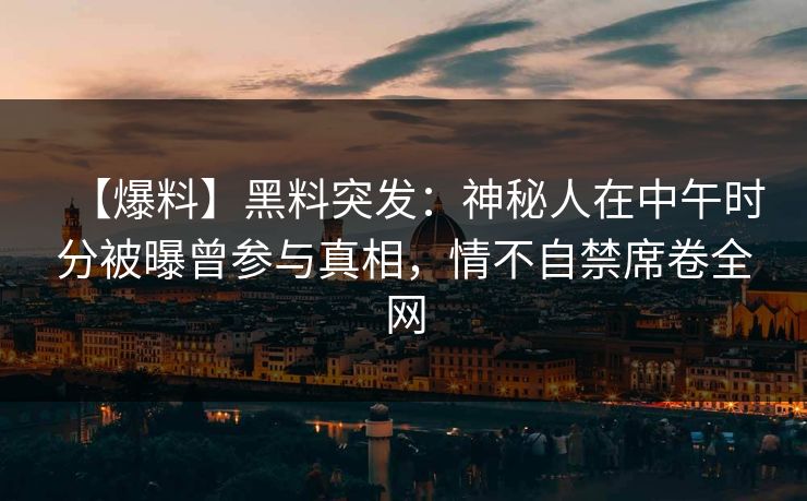 【爆料】黑料突发：神秘人在中午时分被曝曾参与真相，情不自禁席卷全网