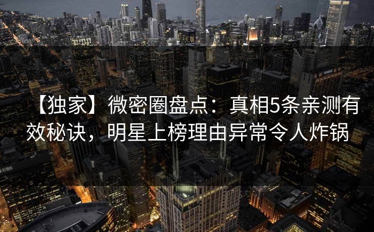 【独家】微密圈盘点：真相5条亲测有效秘诀，明星上榜理由异常令人炸锅