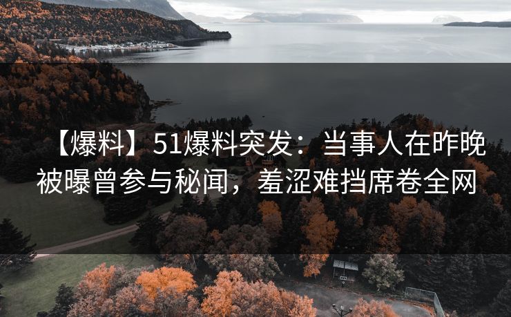 【爆料】51爆料突发：当事人在昨晚被曝曾参与秘闻，羞涩难挡席卷全网