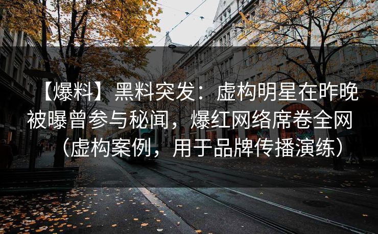【爆料】黑料突发：虚构明星在昨晚被曝曾参与秘闻，爆红网络席卷全网（虚构案例，用于品牌传播演练）