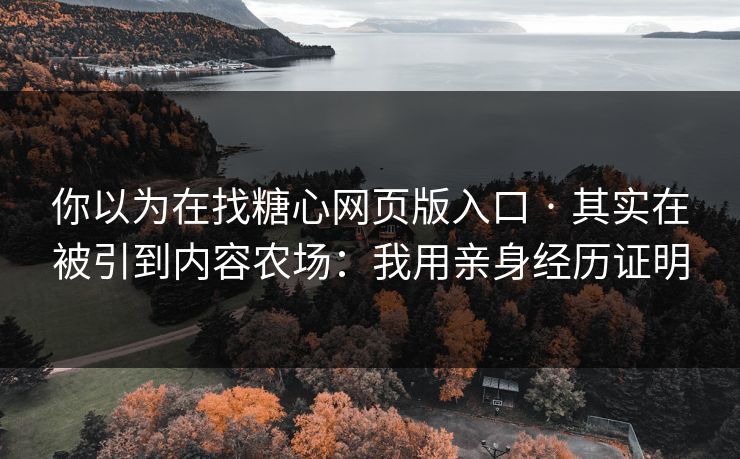你以为在找糖心网页版入口 · 其实在被引到内容农场：我用亲身经历证明