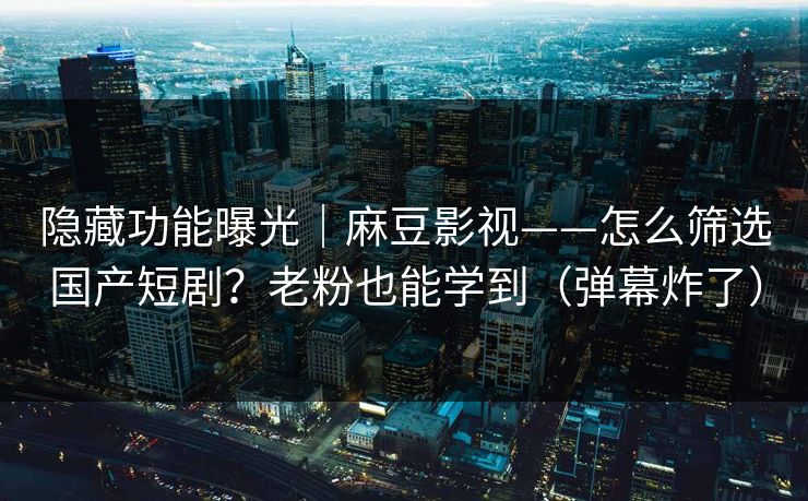 隐藏功能曝光｜麻豆影视——怎么筛选国产短剧？老粉也能学到（弹幕炸了）