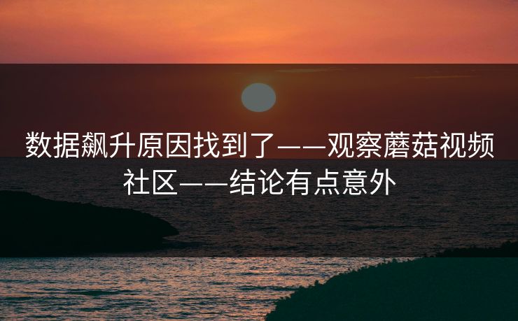 数据飙升原因找到了——观察蘑菇视频社区——结论有点意外