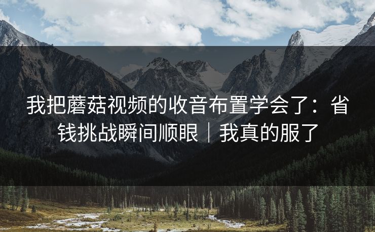我把蘑菇视频的收音布置学会了：省钱挑战瞬间顺眼｜我真的服了