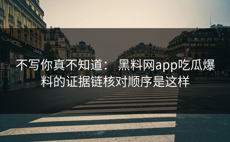 不写你真不知道： 黑料网app吃瓜爆料的证据链核对顺序是这样