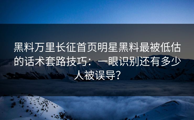 黑料万里长征首页明星黑料最被低估的话术套路技巧：一眼识别还有多少人被误导？