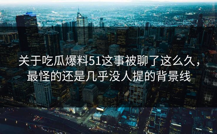 关于吃瓜爆料51这事被聊了这么久，最怪的还是几乎没人提的背景线