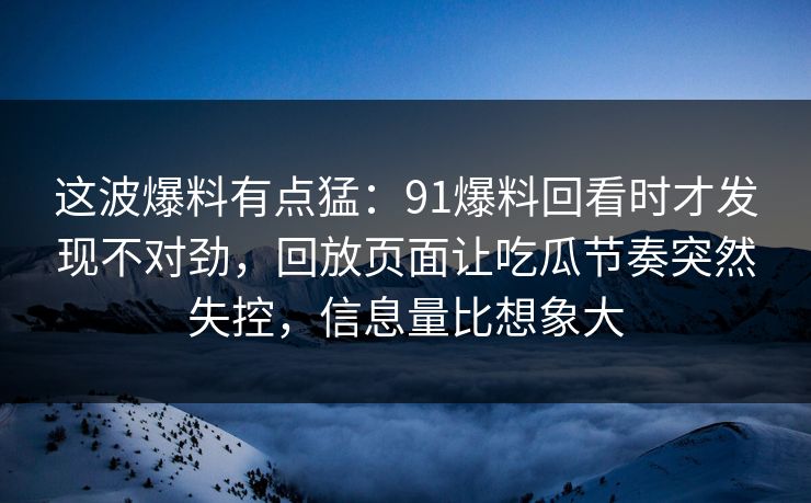 这波爆料有点猛：91爆料回看时才发现不对劲，回放页面让吃瓜节奏突然失控，信息量比想象大