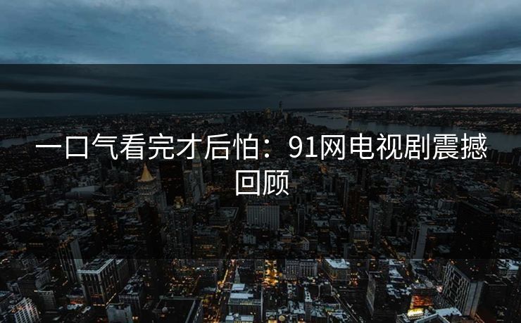 一口气看完才后怕：91网电视剧震撼回顾