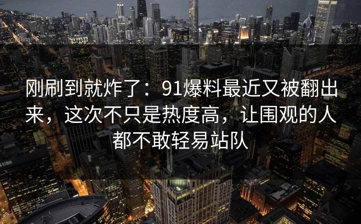刚刷到就炸了：91爆料最近又被翻出来，这次不只是热度高，让围观的人都不敢轻易站队