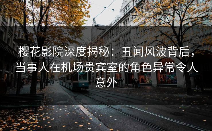 樱花影院深度揭秘：丑闻风波背后，当事人在机场贵宾室的角色异常令人意外