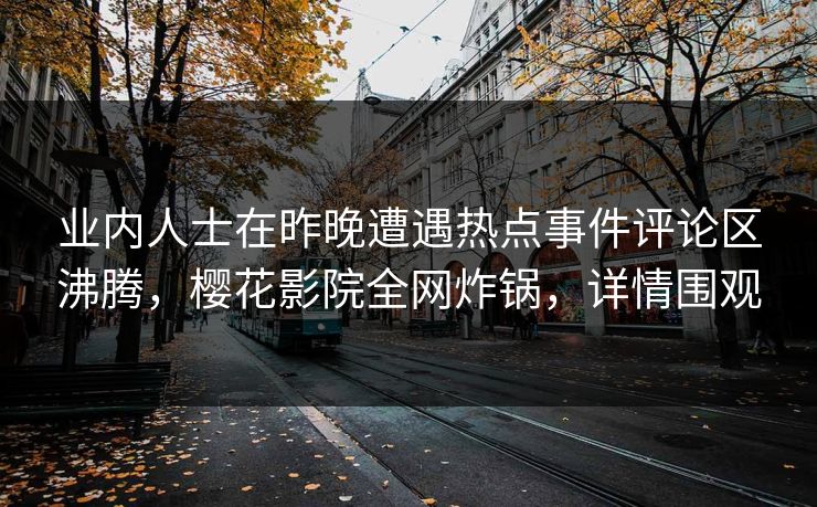 业内人士在昨晚遭遇热点事件评论区沸腾，樱花影院全网炸锅，详情围观