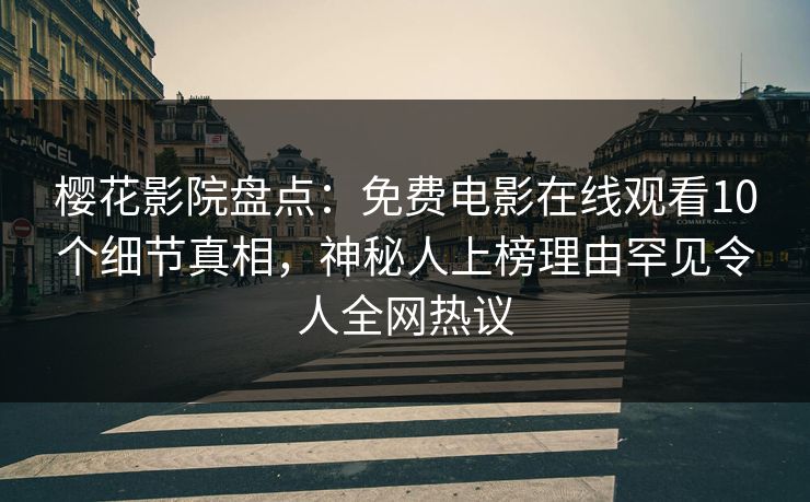 樱花影院盘点：免费电影在线观看10个细节真相，神秘人上榜理由罕见令人全网热议